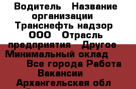 Водитель › Название организации ­ Транснефть надзор, ООО › Отрасль предприятия ­ Другое › Минимальный оклад ­ 25 000 - Все города Работа » Вакансии   . Архангельская обл.,Северодвинск г.